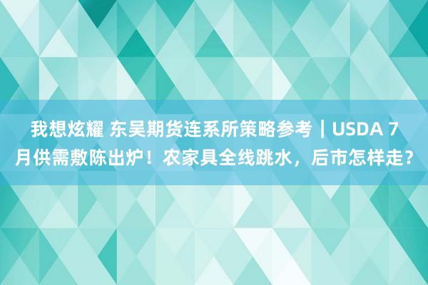 我想炫耀 东吴期货连系所策略参考｜USDA 7月供需敷陈出炉！农家具全线跳水，后市怎样走？