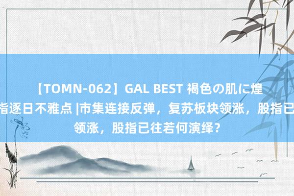 【TOMN-062】GAL BEST 褐色の肌に煌く汗 东吴股指逐日不雅点 |市集连接反弹，复苏板块领涨，股指已往若何演绎？