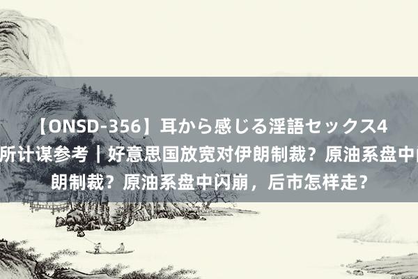 【ONSD-356】耳から感じる淫語セックス4時間 东吴期货接头所计谋参考｜好意思国放宽对伊朗制裁？原油系盘中闪崩，后市怎样走？