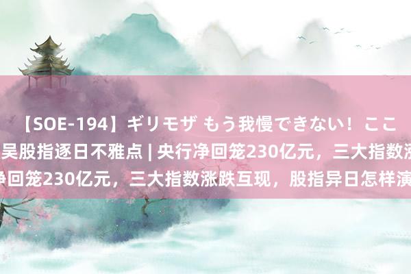 【SOE-194】ギリモザ もう我慢できない！ここでエッチしよっ Ami 东吴股指逐日不雅点 | 央行净回笼230亿元，三大指数涨跌互现，股指异日怎样演绎？