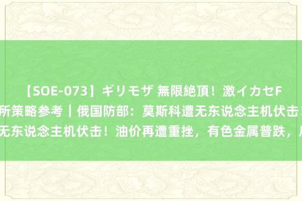 【SOE-073】ギリモザ 無限絶頂！激イカセFUCK Ami 东吴期货掂量所策略参考｜俄国防部：莫斯科遭无东说念主机伏击！油价再遭重挫，有色金属普跌，后市怎样看？