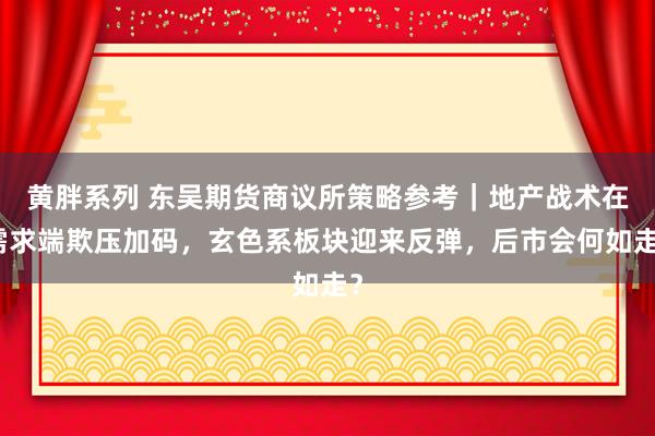 黄胖系列 东吴期货商议所策略参考｜地产战术在需求端欺压加码，玄色系板块迎来反弹，后市会何如走？