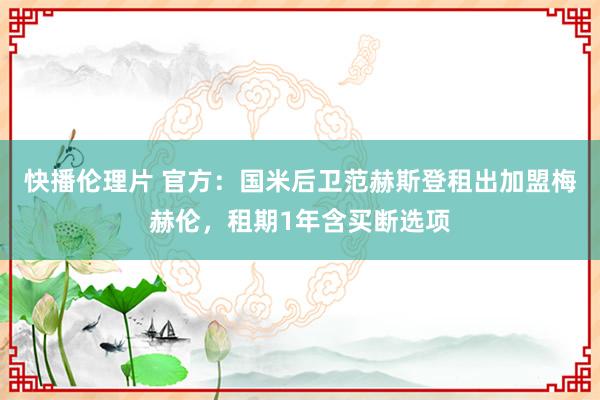 快播伦理片 官方：国米后卫范赫斯登租出加盟梅赫伦，租期1年含买断选项