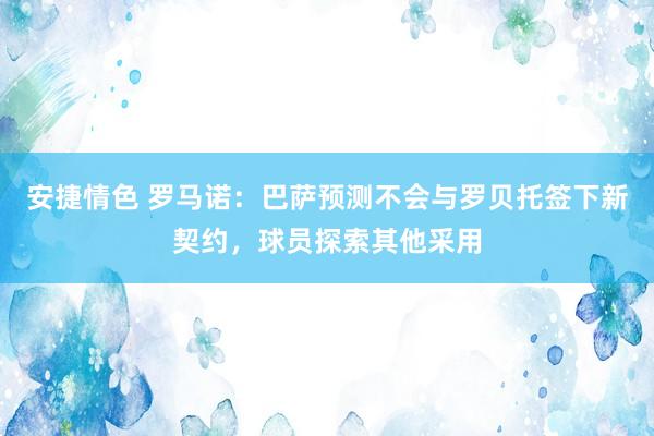 安捷情色 罗马诺：巴萨预测不会与罗贝托签下新契约，球员探索其他采用