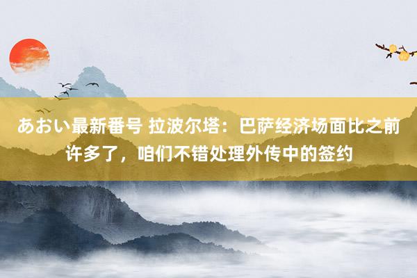 あおい最新番号 拉波尔塔：巴萨经济场面比之前许多了，咱们不错处理外传中的签约