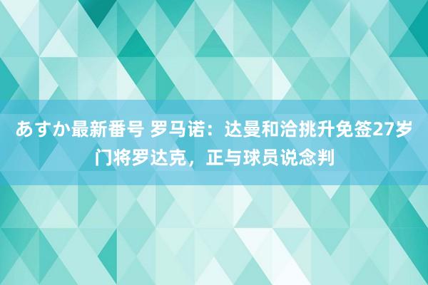 あすか最新番号 罗马诺：达曼和洽挑升免签27岁门将罗达克，正与球员说念判