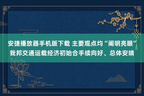 安捷播放器手机版下载 主要观点均“阐明亮眼”我邦交通运载经济初始合手续向好、总体安靖