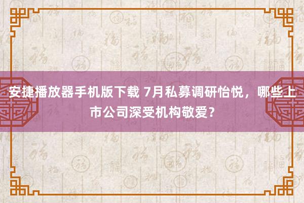 安捷播放器手机版下载 7月私募调研怡悦，哪些上市公司深受机构敬爱？