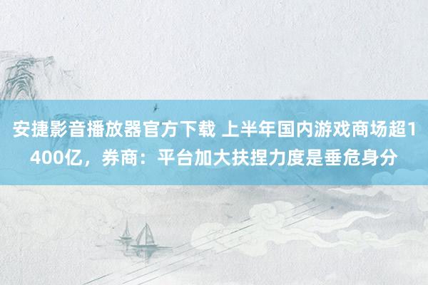 安捷影音播放器官方下载 上半年国内游戏商场超1400亿，券商：平台加大扶捏力度是垂危身分