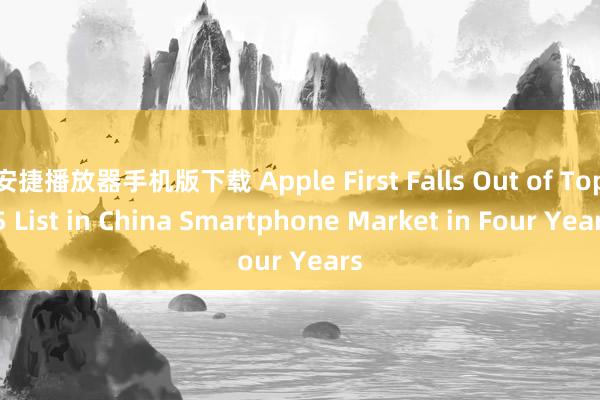 安捷播放器手机版下载 Apple First Falls Out of Top 5 List in China Smartphone Market in Four Years