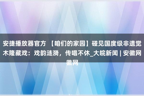 安捷播放器官方 【咱们的家园】碰见国度级非遗觉木隆藏戏：戏韵涟漪，传唱不休_大皖新闻 | 安徽网