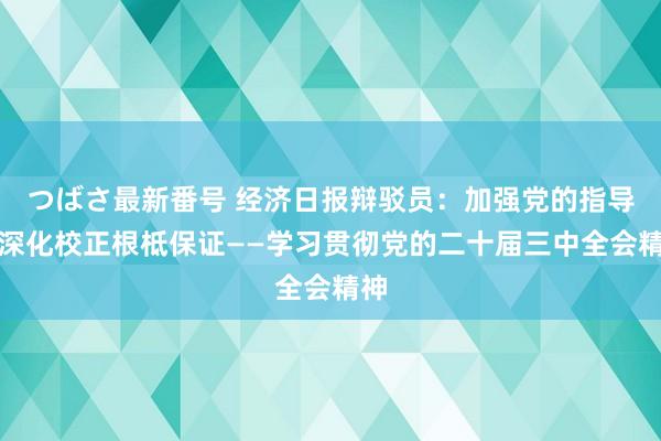 つばさ最新番号 经济日报辩驳员：加强党的指导是深化校正根柢保证——学习贯彻党的二十届三中全会精神