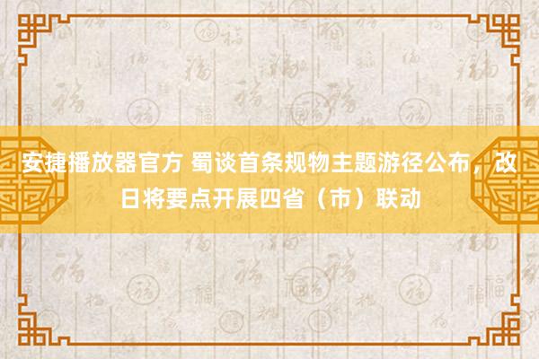 安捷播放器官方 蜀谈首条规物主题游径公布，改日将要点开展四省（市）联动