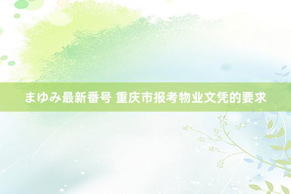 まゆみ最新番号 重庆市报考物业文凭的要求