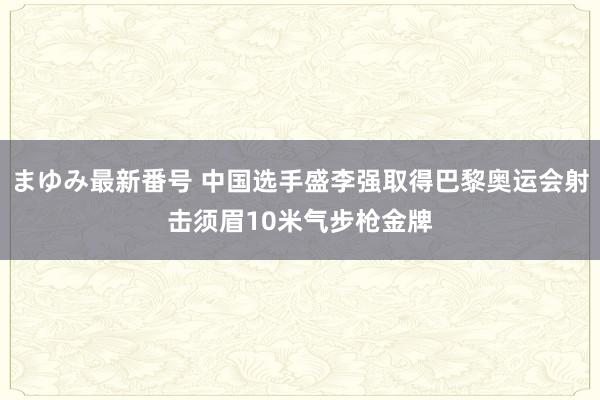 まゆみ最新番号 中国选手盛李强取得巴黎奥运会射击须眉10米气步枪金牌