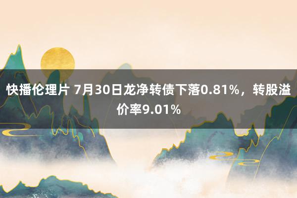 快播伦理片 7月30日龙净转债下落0.81%，转股溢价率9.01%