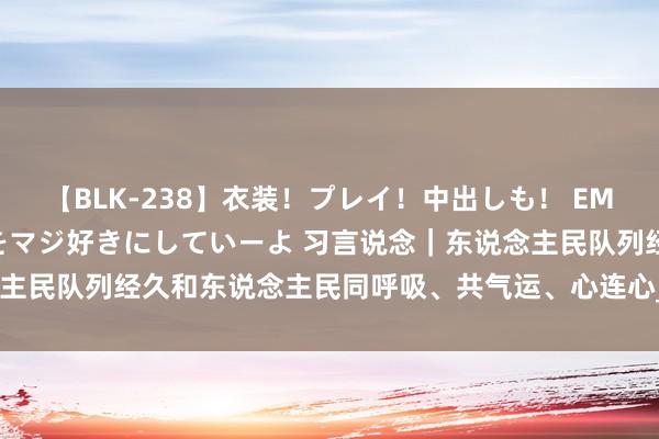 【BLK-238】衣装！プレイ！中出しも！ EMIRIのつぶやき指令で私をマジ好きにしていーよ 习言说念｜东说念主民队列经久和东说念主民同呼吸、共气运、心连心_大皖新闻 | 安徽网