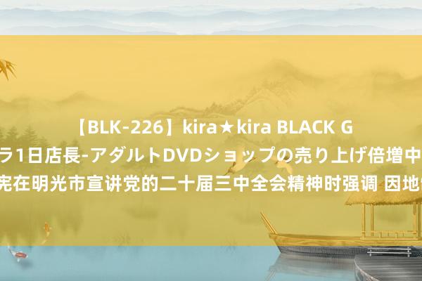 【BLK-226】kira★kira BLACK GAL 黒ギャル露出セクハラ1日店長-アダルトDVDショップの売り上げ倍増中出し計画- EMIRI 王清宪在明光市宣讲党的二十届三中全会精神时强调 因地制宜作念强县域特质产业集群_大皖新闻 | 安徽网