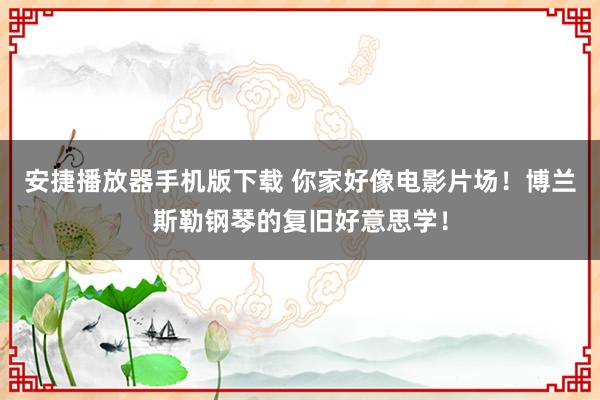 安捷播放器手机版下载 你家好像电影片场！博兰斯勒钢琴的复旧好意思学！