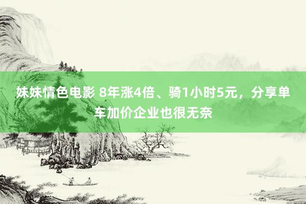 妹妹情色电影 8年涨4倍、骑1小时5元，分享单车加价企业也很无奈