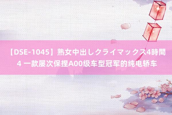 【DSE-1045】熟女中出しクライマックス4時間 4 一款屡次保捏A00级车型冠军的纯电轿车