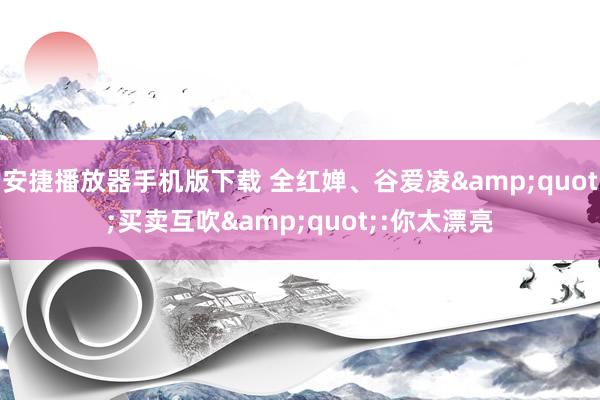 安捷播放器手机版下载 全红婵、谷爱凌&quot;买卖互吹&quot;:你太漂亮