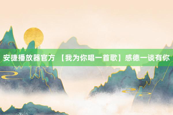 安捷播放器官方 【我为你唱一首歌】感德一谈有你