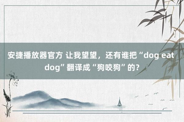 安捷播放器官方 让我望望，还有谁把“dog eat dog”翻译成“狗咬狗”的？