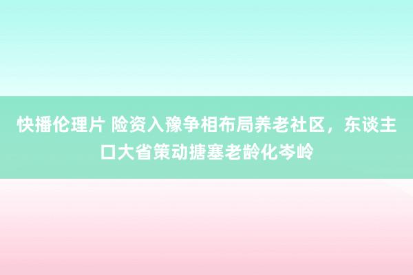 快播伦理片 险资入豫争相布局养老社区，东谈主口大省策动搪塞老龄化岑岭