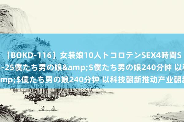 【BOKD-116】女装娘10人トコロテンSEX4時間SP</a>2018-05-25僕たち男の娘&$僕たち男の娘240分钟 以科技翻新推动产业翻新