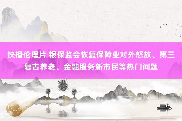 快播伦理片 银保监会恢复保障业对外怒放、第三复古养老、金融服务新市民等热门问题