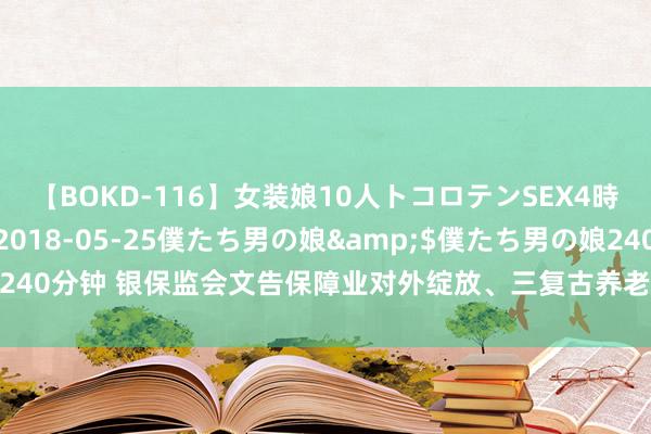 【BOKD-116】女装娘10人トコロテンSEX4時間SP</a>2018-05-25僕たち男の娘&$僕たち男の娘240分钟 银保监会文告保障业对外绽放、三复古养老、金融服务新市民等热门问题