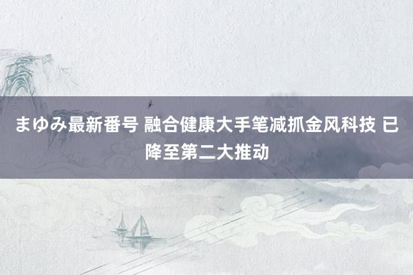 まゆみ最新番号 融合健康大手笔减抓金风科技 已降至第二大推动