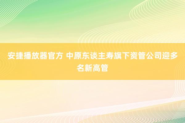 安捷播放器官方 中原东谈主寿旗下资管公司迎多名新高管