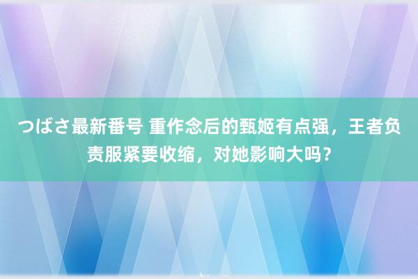 つばさ最新番号 重作念后的甄姬有点强，王者负责服紧要收缩，对她影响大吗？