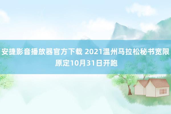 安捷影音播放器官方下载 2021温州马拉松秘书宽限 原定10月31日开跑