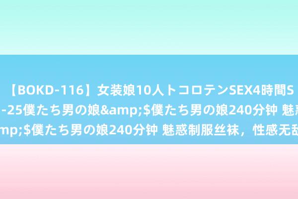 【BOKD-116】女装娘10人トコロテンSEX4時間SP</a>2018-05-25僕たち男の娘&$僕たち男の娘240分钟 魅惑制服丝袜，性感无敌！