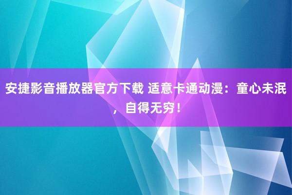 安捷影音播放器官方下载 适意卡通动漫：童心未泯，自得无穷！