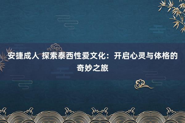 安捷成人 探索泰西性爱文化：开启心灵与体格的奇妙之旅