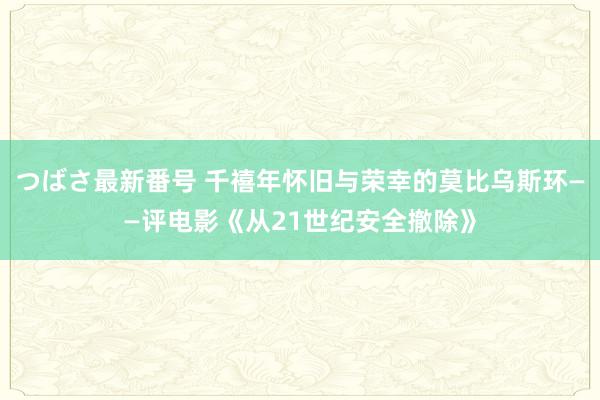 つばさ最新番号 千禧年怀旧与荣幸的莫比乌斯环——评电影《从21世纪安全撤除》