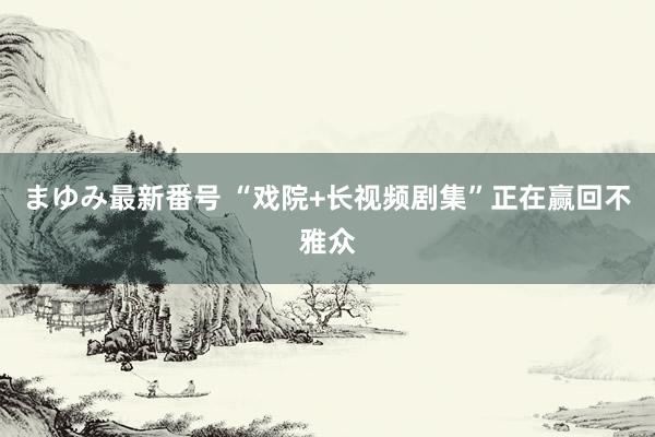 まゆみ最新番号 “戏院+长视频剧集”正在赢回不雅众