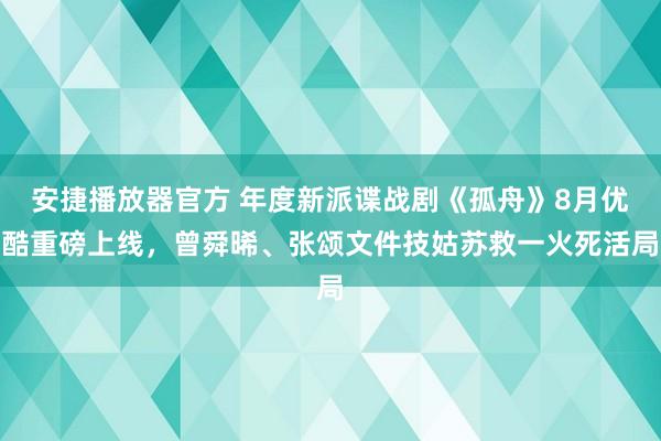 安捷播放器官方 年度新派谍战剧《孤舟》8月优酷重磅上线，曾舜晞、张颂文件技姑苏救一火死活局