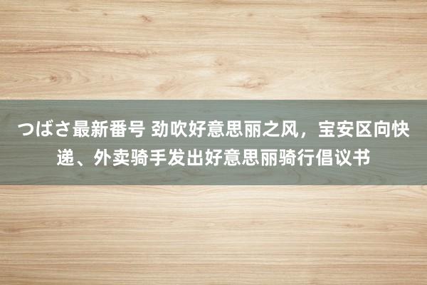 つばさ最新番号 劲吹好意思丽之风，宝安区向快递、外卖骑手发出好意思丽骑行倡议书