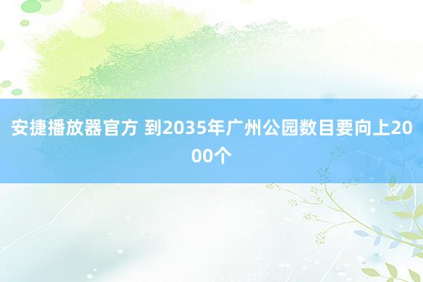 安捷播放器官方 到2035年广州公园数目要向上2000个