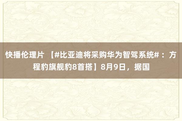 快播伦理片 【#比亚迪将采购华为智驾系统# ：方程豹旗舰豹8首搭】8月9日，据国