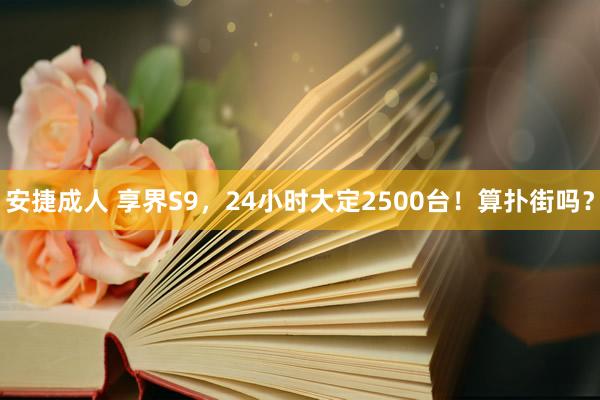 安捷成人 享界S9，24小时大定2500台！算扑街吗？