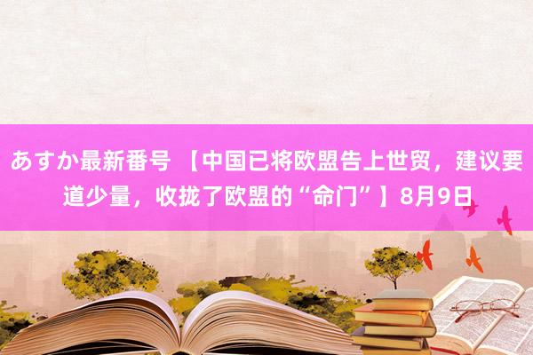 あすか最新番号 【中国已将欧盟告上世贸，建议要道少量，收拢了欧盟的“命门”】8月9日