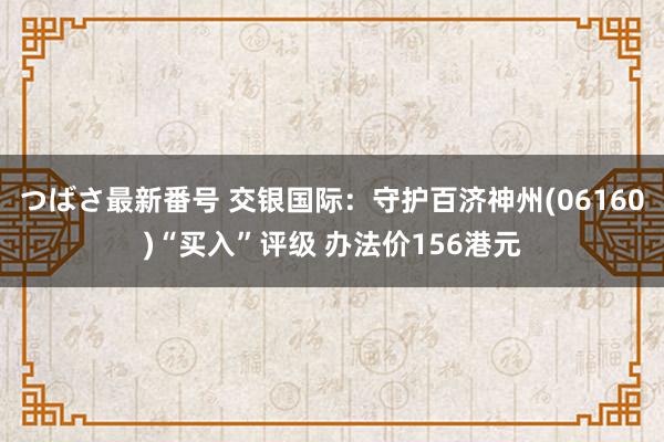 つばさ最新番号 交银国际：守护百济神州(06160)“买入”评级 办法价156港元