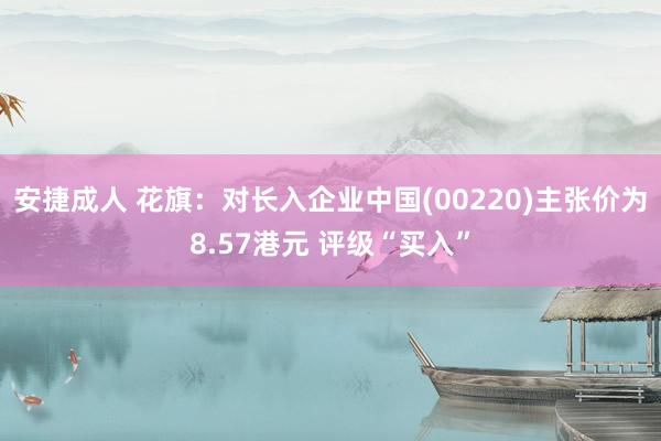 安捷成人 花旗：对长入企业中国(00220)主张价为8.57港元 评级“买入”