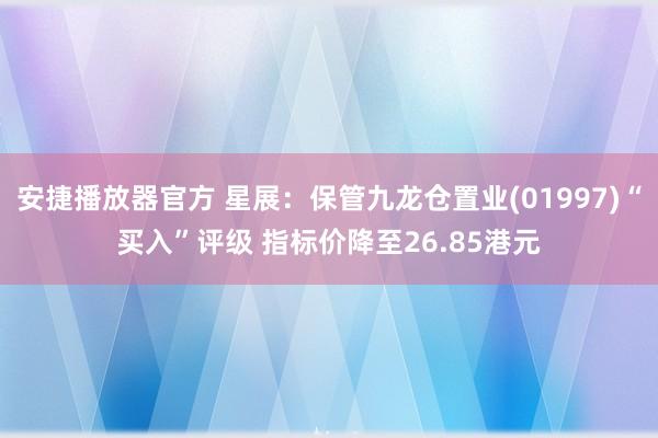 安捷播放器官方 星展：保管九龙仓置业(01997)“买入”评级 指标价降至26.85港元